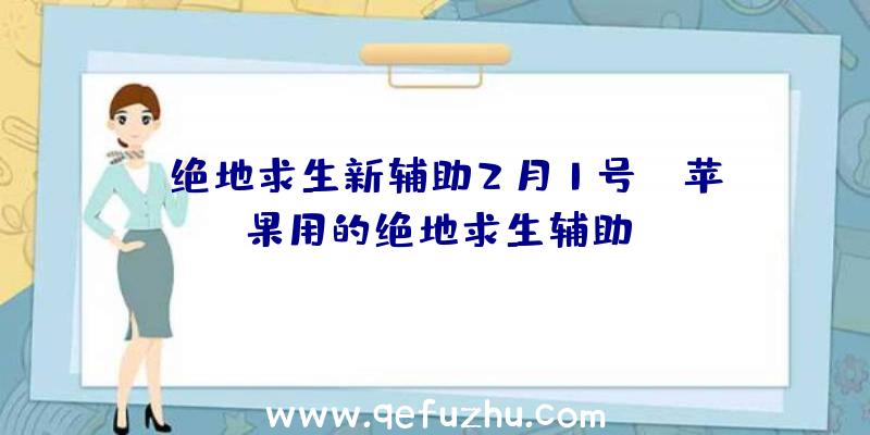 「绝地求生新辅助2月1号」|苹果用的绝地求生辅助